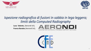 Luca Valente, (Aerondi Srl);
Franco Baratta (Aerondi Srl);
1
Ispezione radiografica di fusioni in sabbia in lega leggera;
limiti della Computed Radiography
 