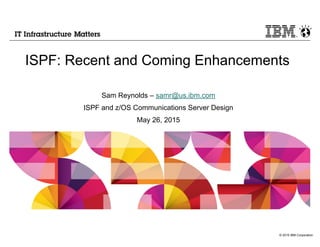 © 2015 IBM Corporation
ISPF: Recent and Coming Enhancements
Sam Reynolds – samr@us.ibm.com
ISPF and z/OS Communications Server Design
May 26, 2015
 