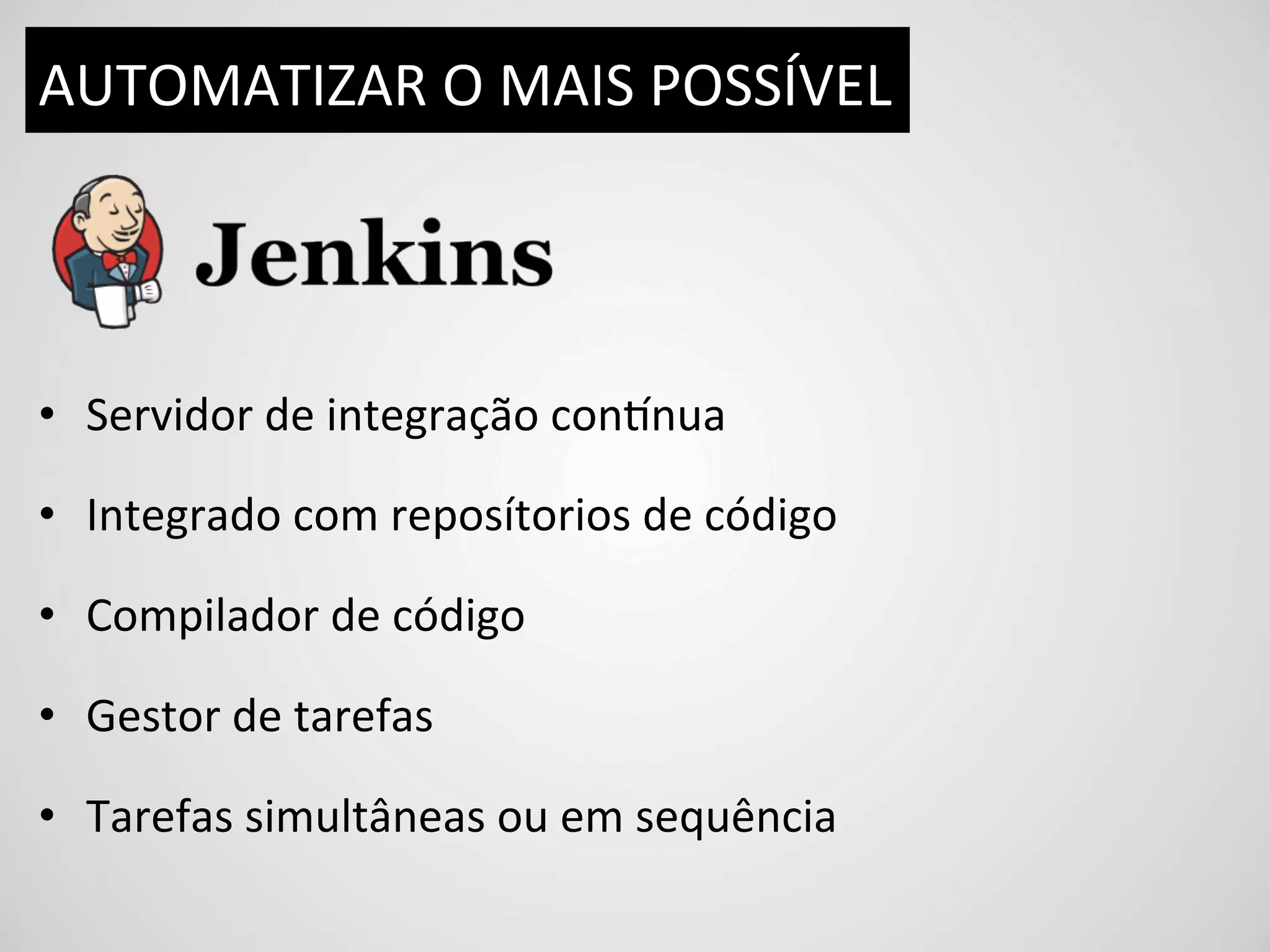 AUTOMATIZAR	
  O	
  MAIS	
  POSSÍVEL	
  




•  Servidor	
  de	
  integração	
  condnua	
  

•  Integrado	
  com	
  reposítorios	
  de	
  código	
  

•  Compilador	
  de	
  código	
  

•  Gestor	
  de	
  tarefas	
  

•  Tarefas	
  simultâneas	
  ou	
  em	
  sequência	
  
 