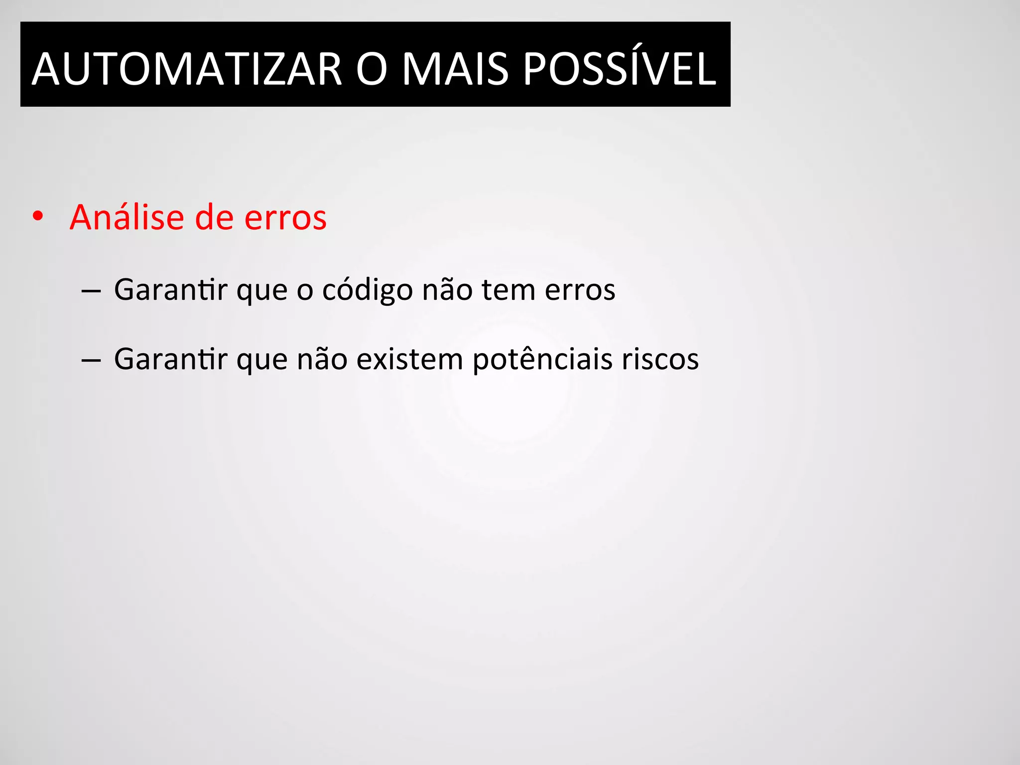 AUTOMATIZAR	
  O	
  MAIS	
  POSSÍVEL	
  

•  Análise	
  de	
  erros	
  
    –  GaranDr	
  que	
  o	
  código	
  não	
  tem	
  erros	
  

    –  GaranDr	
  que	
  não	
  existem	
  potênciais	
  riscos	
  
 