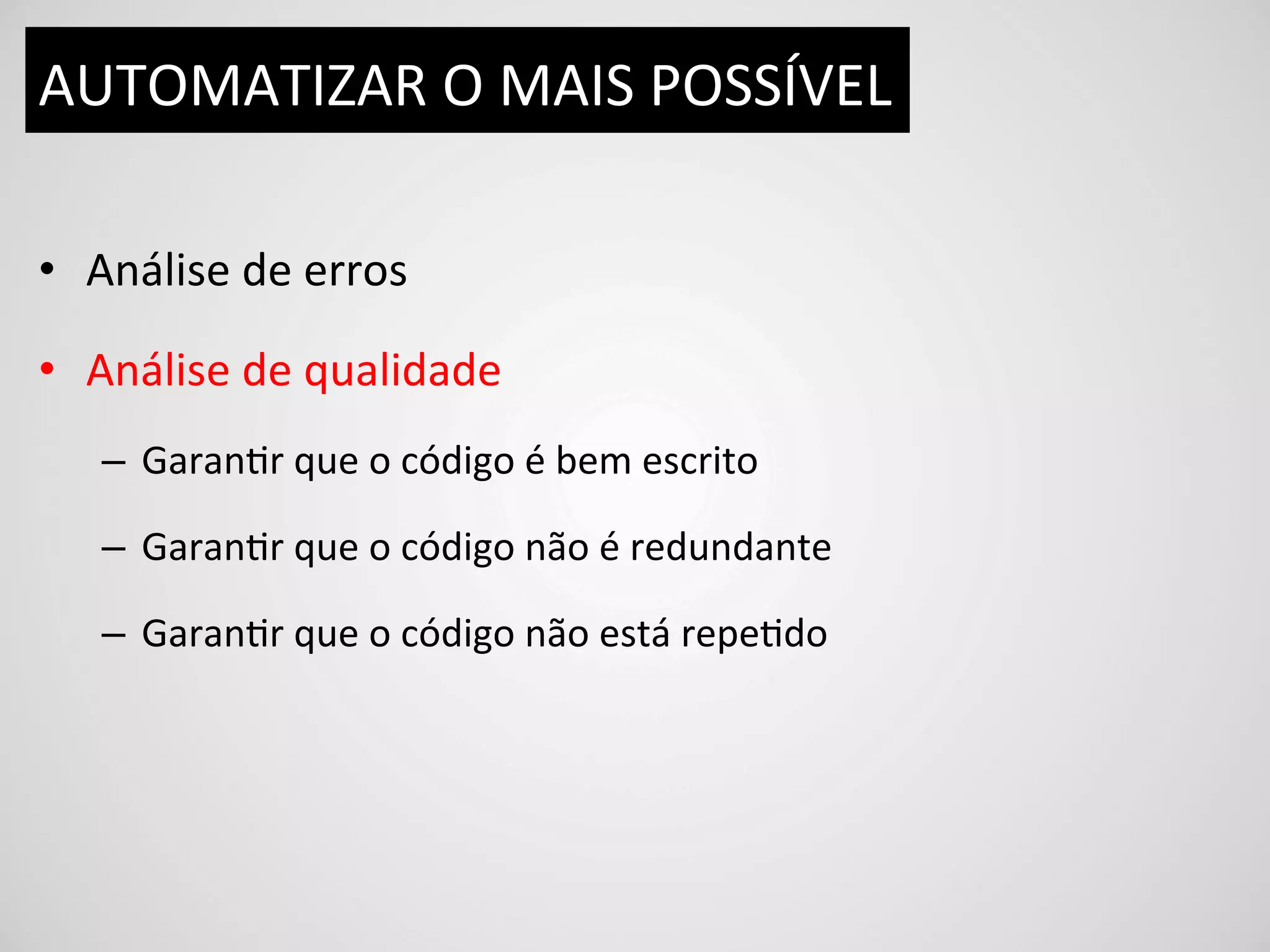 AUTOMATIZAR	
  O	
  MAIS	
  POSSÍVEL	
  

•  Análise	
  de	
  erros	
  

•  Análise	
  de	
  qualidade	
  
    –  GaranDr	
  que	
  o	
  código	
  é	
  bem	
  escrito	
  

    –  GaranDr	
  que	
  o	
  código	
  não	
  é	
  redundante	
  

    –  GaranDr	
  que	
  o	
  código	
  não	
  está	
  repeDdo	
  
 
