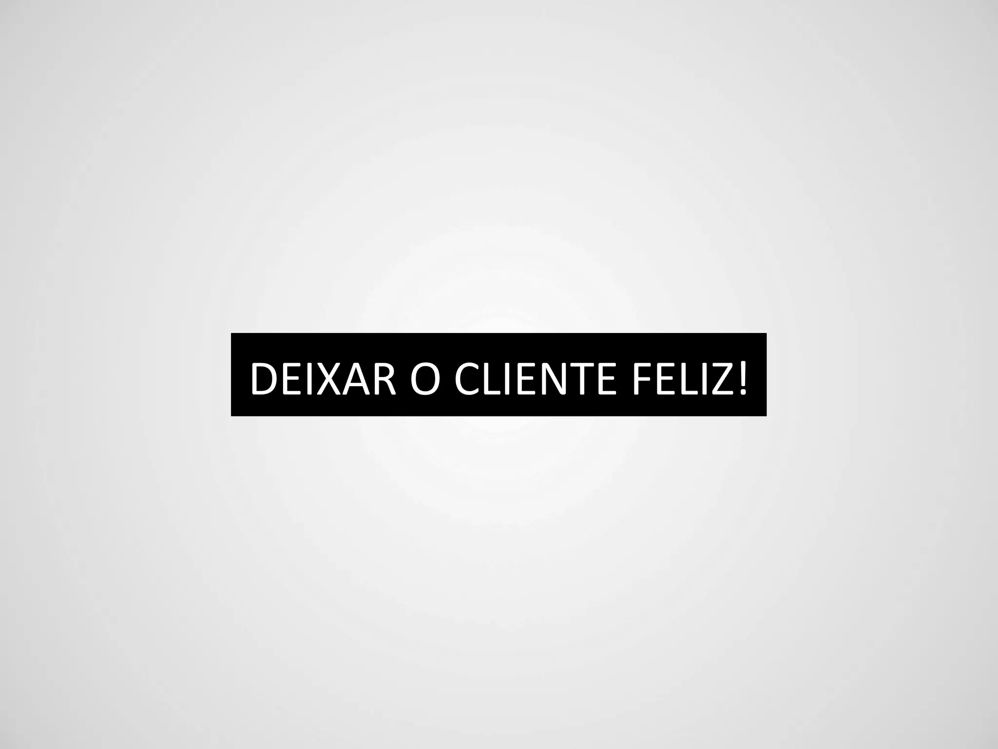 DEIXAR	
  O	
  CLIENTE	
  FELIZ!	
  
 