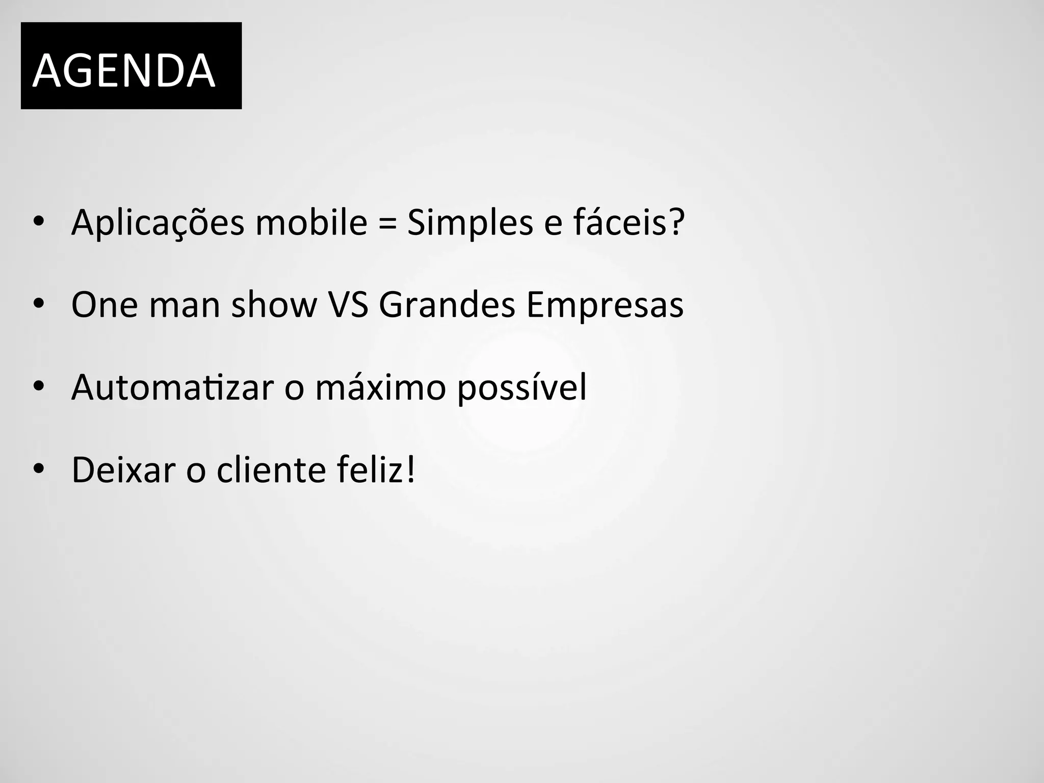 AGENDA	
  

•  Aplicações	
  mobile	
  =	
  Simples	
  e	
  fáceis?	
  

•  One	
  man	
  show	
  VS	
  Grandes	
  Empresas	
  

•  AutomaDzar	
  o	
  máximo	
  possível	
  

•  Deixar	
  o	
  cliente	
  feliz!	
  
 