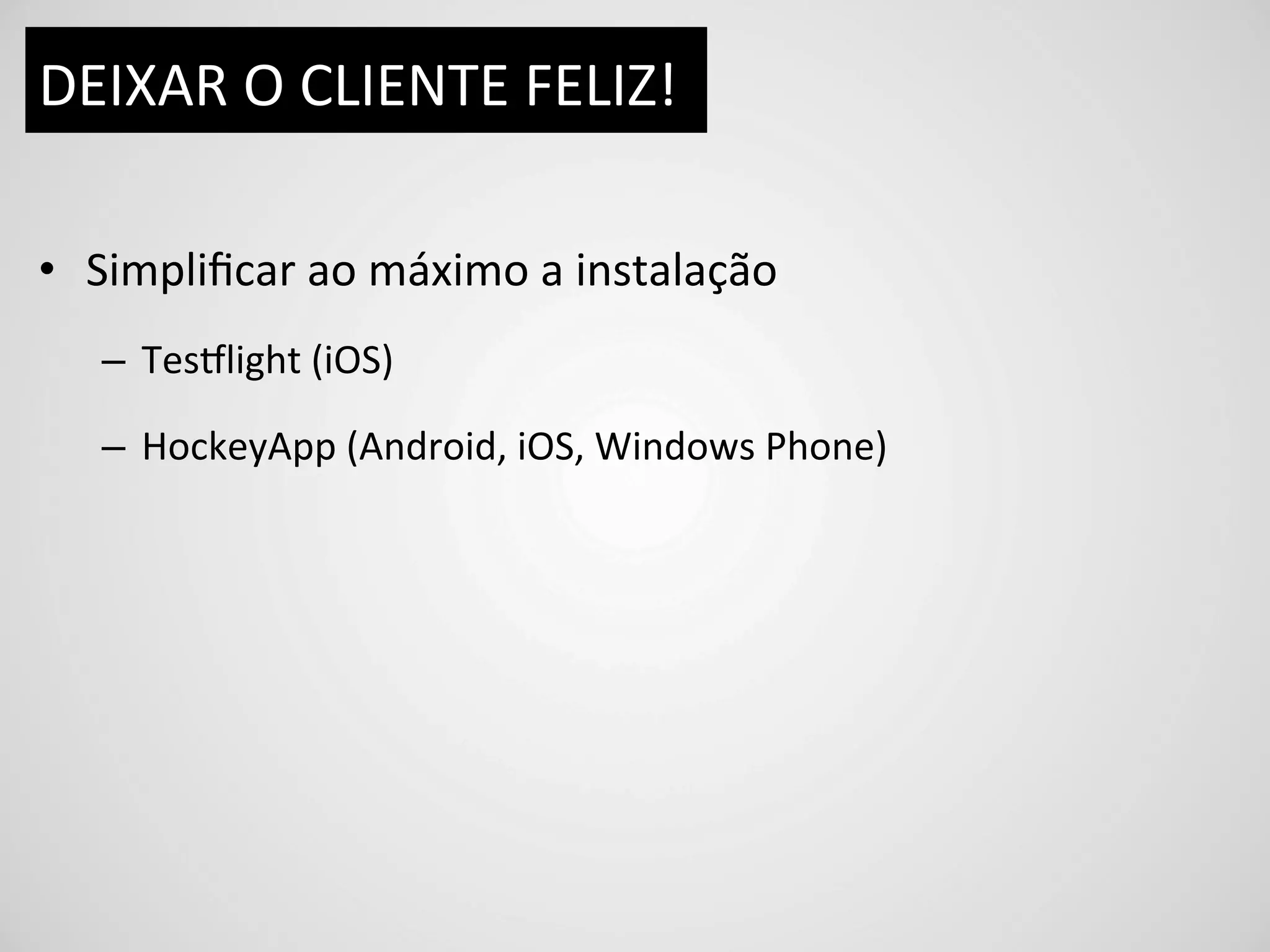 DEIXAR	
  O	
  CLIENTE	
  FELIZ!	
  

•  Simpliﬁcar	
  ao	
  máximo	
  a	
  instalação	
  
    –  Tesmlight	
  (iOS)	
  

    –  HockeyApp	
  (Android,	
  iOS,	
  Windows	
  Phone)	
  
 