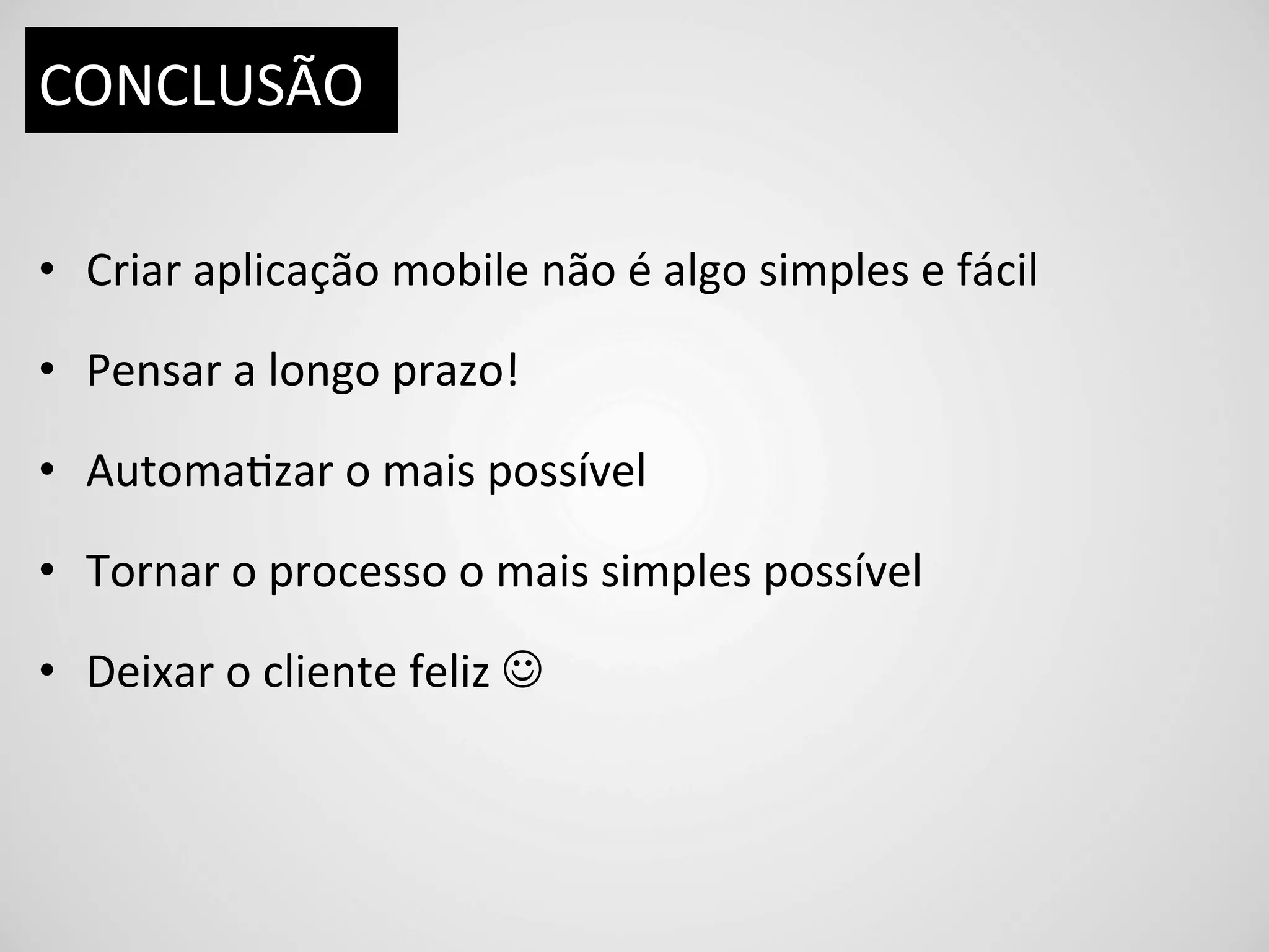 CONCLUSÃO	
  

•  Criar	
  aplicação	
  mobile	
  não	
  é	
  algo	
  simples	
  e	
  fácil	
  

•  Pensar	
  a	
  longo	
  prazo!	
  

•  AutomaDzar	
  o	
  mais	
  possível	
  

•  Tornar	
  o	
  processo	
  o	
  mais	
  simples	
  possível	
  

•  Deixar	
  o	
  cliente	
  feliz	
  J	
  
 