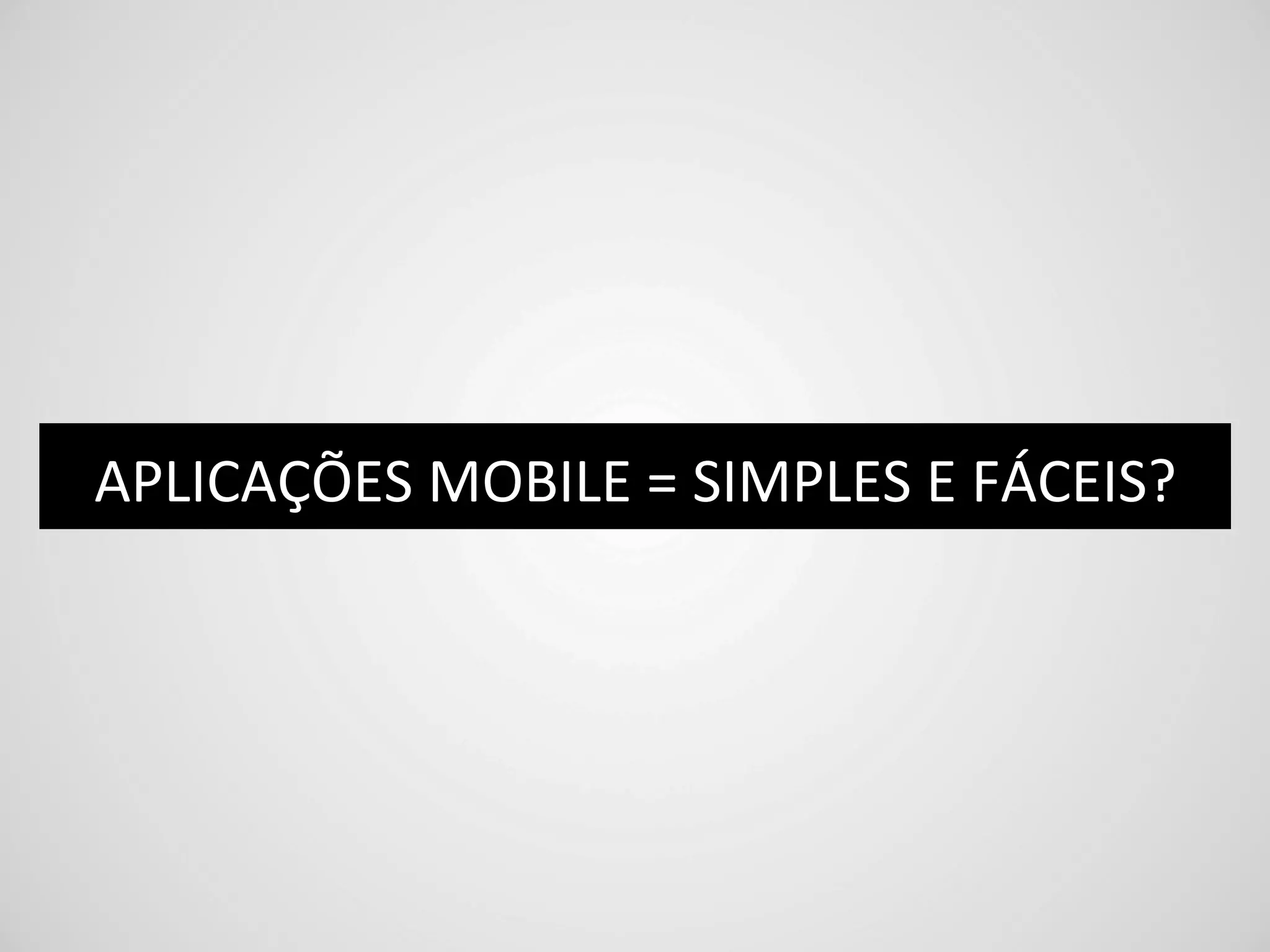 APLICAÇÕES	
  MOBILE	
  =	
  SIMPLES	
  E	
  FÁCEIS?	
  
 