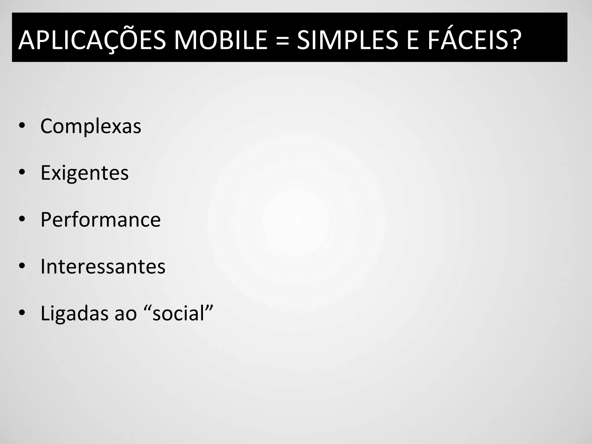 APLICAÇÕES	
  MOBILE	
  =	
  SIMPLES	
  E	
  FÁCEIS?	
  

•  Complexas	
  

•  Exigentes	
  

•  Performance	
  

•  Interessantes	
  

•  Ligadas	
  ao	
  “social”	
  
 