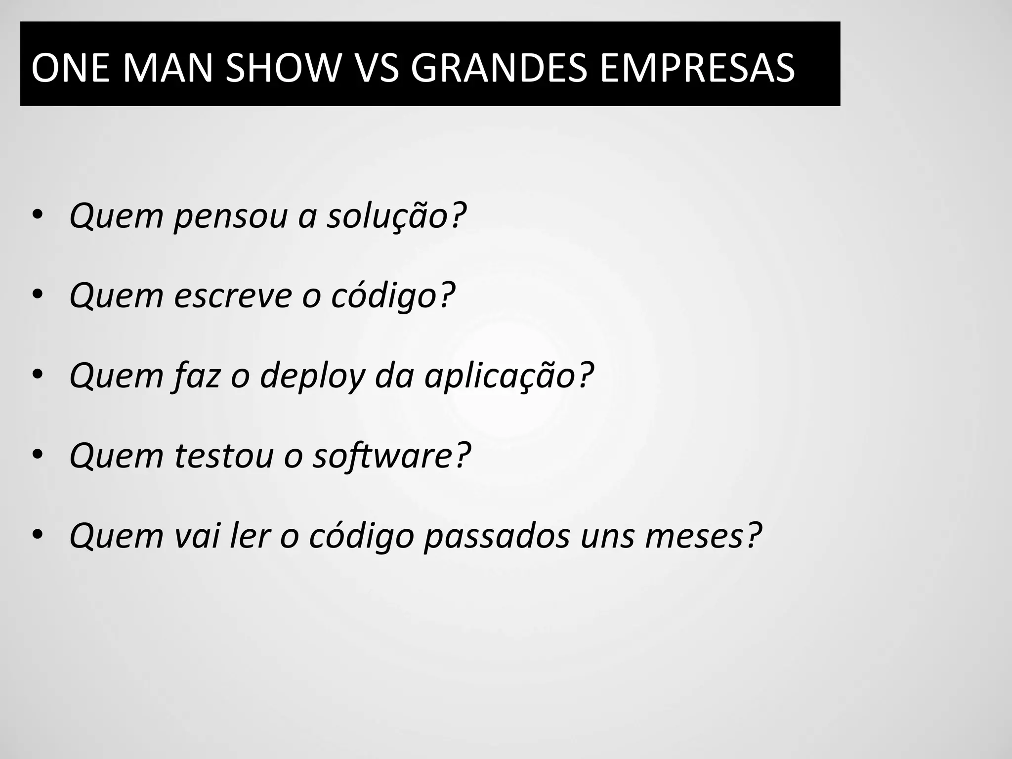 ONE	
  MAN	
  SHOW	
  VS	
  GRANDES	
  EMPRESAS	
  


•  Quem	
  pensou	
  a	
  solução?	
  

•  Quem	
  escreve	
  o	
  código?	
  

•  Quem	
  faz	
  o	
  deploy	
  da	
  aplicação?	
  

•  Quem	
  testou	
  o	
  so#ware?	
  

•  Quem	
  vai	
  ler	
  o	
  código	
  passados	
  uns	
  meses?	
  
 