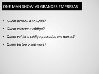 ONE	
  MAN	
  SHOW	
  VS	
  GRANDES	
  EMPRESAS	
  


•  Quem	
  pensou	
  a	
  solução?	
  

•  Quem	
  escreve	
  o	
  código?	
  

•  Quem	
  vai	
  ler	
  o	
  código	
  passados	
  uns	
  meses?	
  

•  Quem	
  testou	
  o	
  so#ware?	
  
 