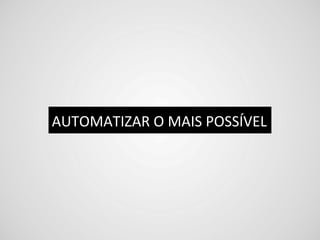 AUTOMATIZAR	
  O	
  MAIS	
  POSSÍVEL	
  
 