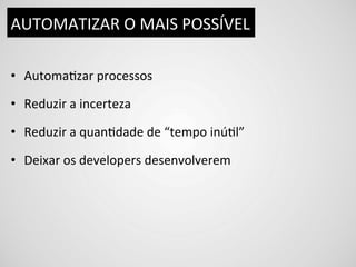 AUTOMATIZAR	
  O	
  MAIS	
  POSSÍVEL	
  

•  AutomaDzar	
  processos	
  

•  Reduzir	
  a	
  incerteza	
  

•  Reduzir	
  a	
  quanDdade	
  de	
  “tempo	
  inúDl”	
  

•  Deixar	
  os	
  developers	
  desenvolverem	
  
 