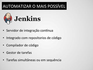 AUTOMATIZAR	
  O	
  MAIS	
  POSSÍVEL	
  




•  Servidor	
  de	
  integração	
  condnua	
  

•  Integrado	
  com	
  reposítorios	
  de	
  código	
  

•  Compilador	
  de	
  código	
  

•  Gestor	
  de	
  tarefas	
  

•  Tarefas	
  simultâneas	
  ou	
  em	
  sequência	
  
 