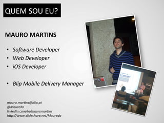 QUEM	
  SOU	
  EU?	
  

MAURO	
  MARTINS	
  

•  So#ware	
  Developer	
  
•  Web	
  Developer	
  
•  iOS	
  Developer	
  

•  Blip	
  Mobile	
  Delivery	
  Manager	
  


mauro.mar9ns@blip.pt	
  
@Mauredo	
  
linkedin.com/in/mauromar9ns	
  
hBp://www.slideshare.net/Mauredo	
  
 