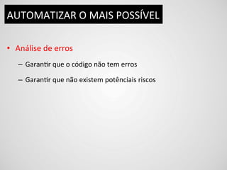 AUTOMATIZAR	
  O	
  MAIS	
  POSSÍVEL	
  

•  Análise	
  de	
  erros	
  
    –  GaranDr	
  que	
  o	
  código	
  não	
  tem	
  erros	
  

    –  GaranDr	
  que	
  não	
  existem	
  potênciais	
  riscos	
  
 