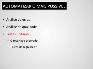 AUTOMATIZAR	
  O	
  MAIS	
  POSSÍVEL	
  

•  Análise	
  de	
  erros	
  

•  Análise	
  de	
  qualidade	
  

•  Testes	
  unitários	
  
    –  O	
  resultado	
  esperado	
  

    –  Testes	
  de	
  regressão*	
  
 