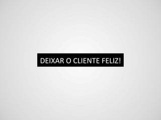 DEIXAR	
  O	
  CLIENTE	
  FELIZ!	
  
 