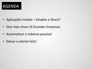 AGENDA	
  

•  Aplicações	
  mobile	
  =	
  Simples	
  e	
  fáceis?	
  

•  One	
  man	
  show	
  VS	
  Grandes	
  Empresas	
  

•  AutomaDzar	
  o	
  máximo	
  possível	
  

•  Deixar	
  o	
  cliente	
  feliz!	
  
 