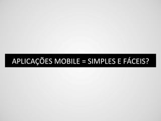 APLICAÇÕES	
  MOBILE	
  =	
  SIMPLES	
  E	
  FÁCEIS?	
  
 