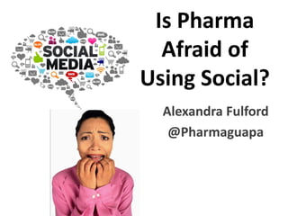 Is Pharma
Afraid of
Using Social?
Alexandra Fulford
@Pharmaguapa
 