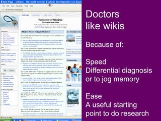Doctors like wikis   Because of: Speed Differential diagnosis  or to jog memory Ease A useful starting  point to do research *Jessica Berthold, Web Watch: Living in a Brave New World of Medical Wikis, American College of Physicians, 2008 www.acponline.org 