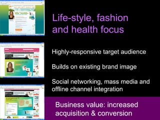 Life-style, fashion  and health focus  Highly-responsive target audience  Builds on existing brand image Social networking, mass media and offline channel integration  Business value: increased  acquisition & conversion 