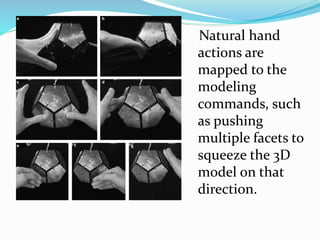 .
Natural hand
actions are
mapped to the
modeling
commands, such
as pushing
multiple facets to
squeeze the 3D
model on that
direction.
 
