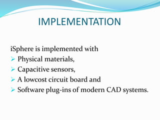IMPLEMENTATION
iSphere is implemented with
 Physical materials,
 Capacitive sensors,
 A lowcost circuit board and
 Software plug-ins of modern CAD systems.
 