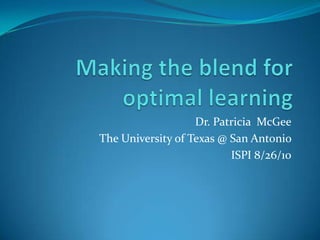 Making the blend for optimal learning Dr. Patricia  McGee The University of Texas @ San Antonio  ISPI 8/26/10  