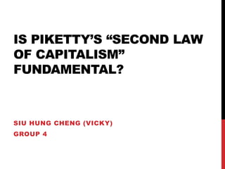 IS PIKETTY’S “SECOND LAW 
OF CAPITALISM” 
FUNDAMENTAL? 
SIU HUNG CHENG (VICKY) 
GROUP 4 
 