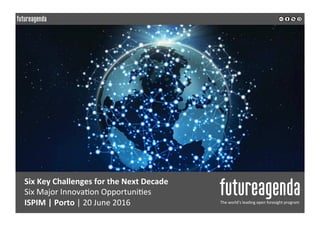 Six	Key	Challenges	for	the	Next	Decade	
Six	Major	Innova-on	Opportuni-es	
ISPIM	|	Porto	|	20	June	2016	 The	world’s	leading	open	foresight	program	
	
	
 