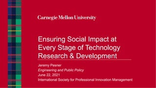Ensuring Social Impact at
Every Stage of Technology
Research & Development
Jeremy Pesner
Engineering and Public Policy
June 22, 2021
International Society for Professional Innovation Management
 