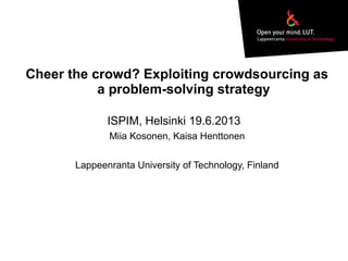Cheer the crowd? Exploiting crowdsourcing as
a problem-solving strategy
Miia Kosonen, Kaisa Henttonen
Lappeenranta University of Technology, Finland
ISPIM, Helsinki 19.6.2013
 