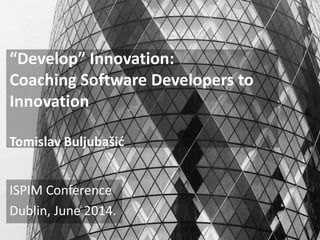 “Develop” Innovation:
Coaching Software Developers to
Innovation
Tomislav Buljubašić
ISPIM Conference
Dublin, June 2014.
 