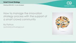 Smart Crowd Strategy
How to manage the innovation
strategy process with the support of
a smart crowd community
Rui Patricio
rpatricio@continuetogrow.pt
Workshop ISPIM 2015, 16 June, Budapest
 