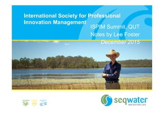 International Society for Professional
Innovation Management
ISPIM Summit, QUT
Notes by Lee Foster
December 2015
 