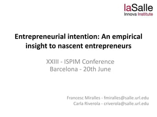 Entrepreneurial intention: An empirical
   insight to nascent entrepreneurs
         XXIII - ISPIM Conference
          Barcelona - 20th June



                Francesc Miralles - fmiralles@salle.url.edu
                   Carla Riverola - criverola@salle.url.edu
 