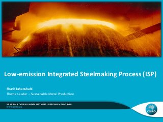 Low-emission Integrated Steelmaking Process (ISP)
MINERALS DOWN UNDER NATIONAL RESEARCH FLAGSHIP
Sharif Jahanshahi
Theme Leader – Sustainable Metal Production
 