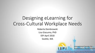 Designing eLearning for
Cross-Cultural Workplace Needs
Roberta Dombrowski
Lisa Giacumo, PhD
ISPI April 2018
Seattle, WA
 