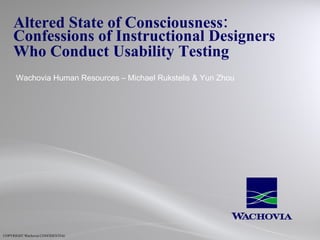 Altered State of Consciousness:  Confessions of Instructional Designers  Who Conduct Usability Testing   Wachovia Human Resources – Michael Rukstelis & Yun Zhou 