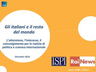 Dicembre 2014
L’attenzione, l’interesse, il
coinvolgimento per le notizie di
politica e cronaca internazionale
Gli italiani e il resto
del mondo
1
 