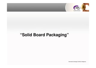 “Solid Board Packaging”




                      International Strategic Portfolio Intelligence.
 