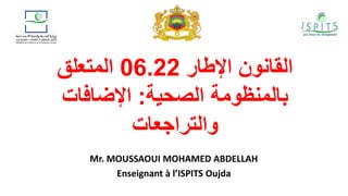 ‫القانون‬
‫اإلطار‬
06.22
‫المتعلق‬
‫الصحية‬ ‫بالمنظومة‬
:
‫اإلضافات‬
‫والتراجعات‬
Mr. MOUSSAOUI MOHAMED ABDELLAH
Enseignant à l’ISPITS Oujda
 