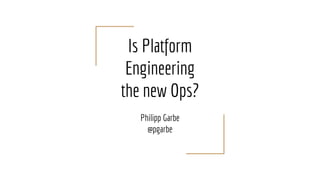 Is Platform
Engineering
the new Ops?
Philipp Garbe
@pgarbe
 