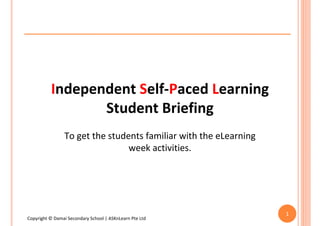 Independent Self-Paced Learning
                 Student Briefing
                To get the students familiar with the eLearning
                                week activities.




                                                                  1
Copyright © Damai Secondary School | ASKnLearn Pte Ltd
 
