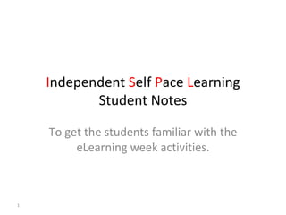 Independent Self Pace Learning
           Student Notes

    To get the students familiar with the
         eLearning week activities.



1
 
