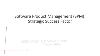 Software Product Management (SPM): 
Strategic Success Factor 
1 | © Dr. Samuel Fricker | accelerator GmbH 
accelerator 
|Dr. Samuel A. Fricker 
October 2014 
 