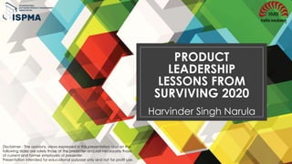 PRODUCT
LEADERSHIP
LESSONS FROM
SURVIVING 2020
Harvinder Singh Narula
Disclaimer - The opinions, views expressed in this presentation and on the
following slides are solely those of the presenter and not necessarily those
of current and former employers of presenter.
Presentation intended for educational purpose only and not for profit use.
 