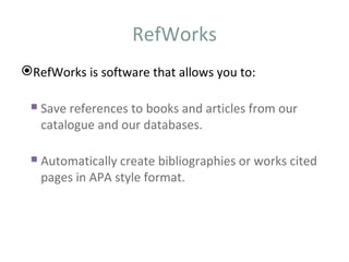RefWorks
RefWorks is software that allows you to:

  Save references to books and articles from our
   catalogue and our databases.

  Automatically create bibliographies or works cited
   pages in APA style format.
 