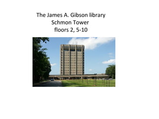 The James A. Gibson library
      Schmon Tower
       floors 2, 5-10
 