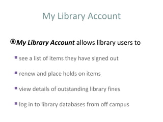 My Library Account

My Library Account allows library users to

  see a list of items they have signed out

  renew and place holds on items

  view details of outstanding library fines

  log in to library databases from off campus
 